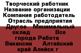 Творческий работник › Название организации ­ Компания-работодатель › Отрасль предприятия ­ Другое › Минимальный оклад ­ 25 000 - Все города Работа » Вакансии   . Алтайский край,Алейск г.